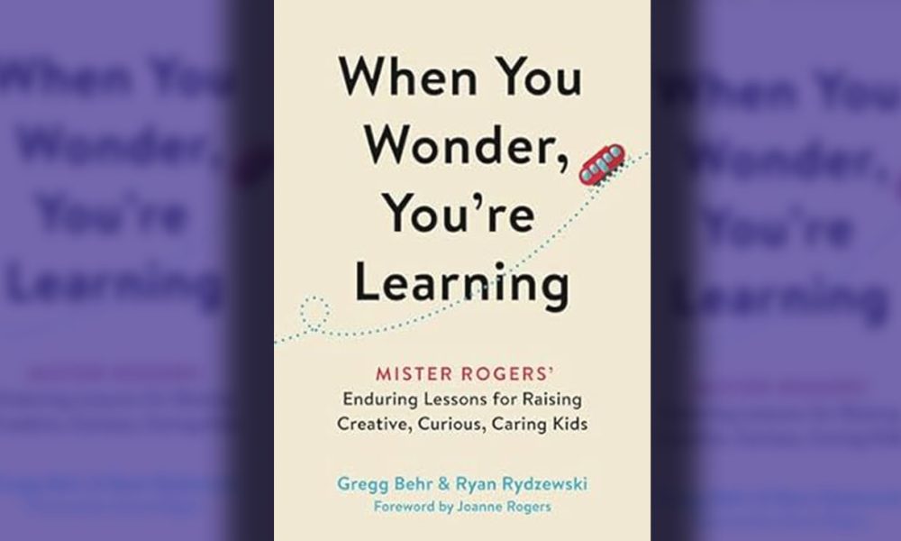 “When You Wonder, You’re Learning Mister Rogers’ Enduring Lessons for Raising Creative, Curious, Caring Kids” by Gregg Behr & Ryan Rydzewski