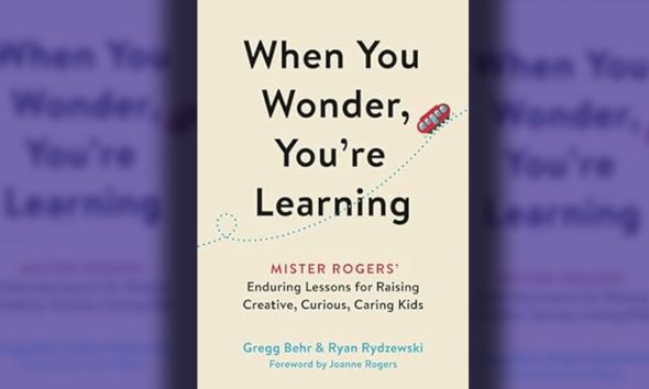 “When You Wonder, You’re Learning Mister Rogers’ Enduring Lessons for Raising Creative, Curious, Caring Kids” by Gregg Behr & Ryan Rydzewski